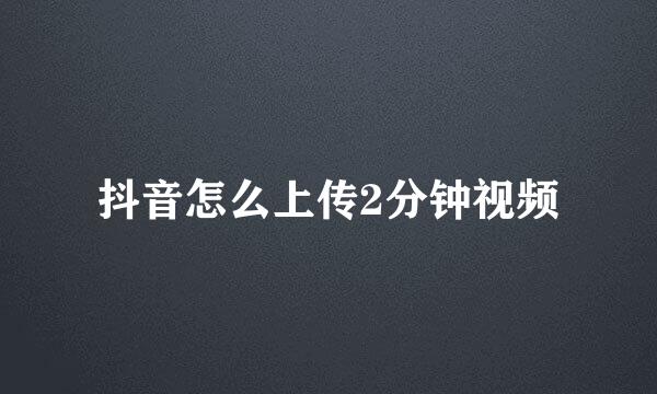 抖音怎么上传2分钟视频