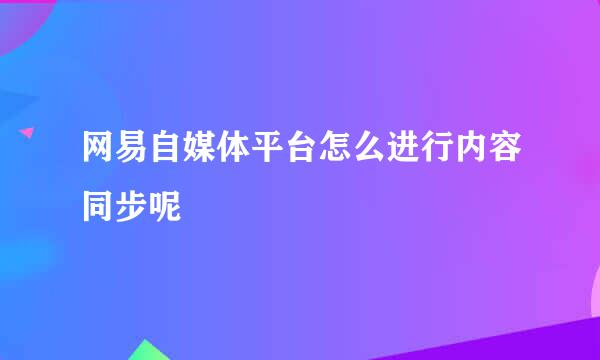 网易自媒体平台怎么进行内容同步呢