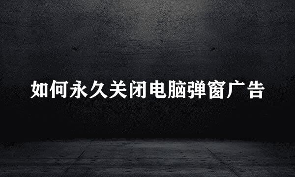 如何永久关闭电脑弹窗广告