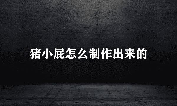 猪小屁怎么制作出来的