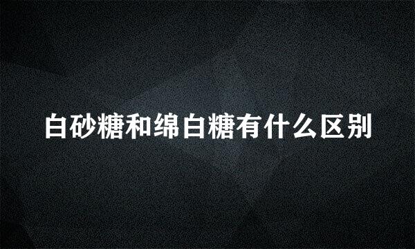 白砂糖和绵白糖有什么区别