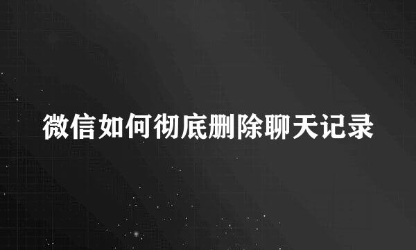 微信如何彻底删除聊天记录