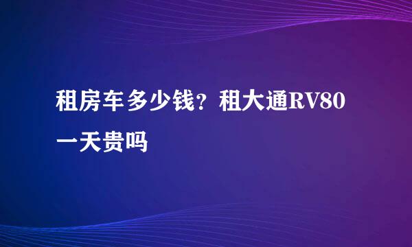 租房车多少钱？租大通RV80一天贵吗
