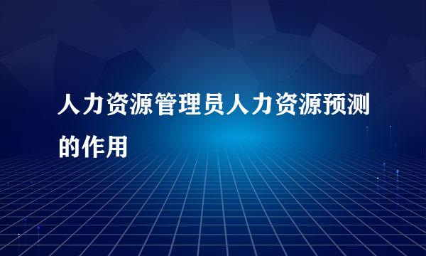 人力资源管理员人力资源预测的作用