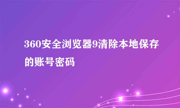 360安全浏览器9清除本地保存的账号密码