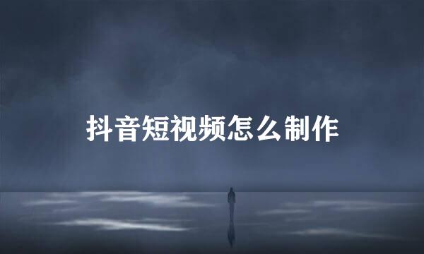 抖音短视频怎么制作