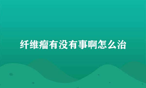 纤维瘤有没有事啊怎么治