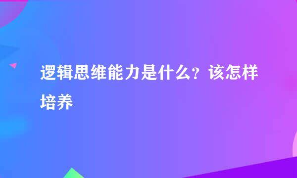逻辑思维能力是什么？该怎样培养