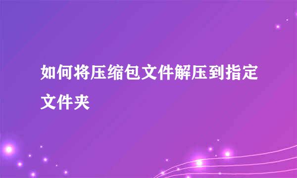 如何将压缩包文件解压到指定文件夹