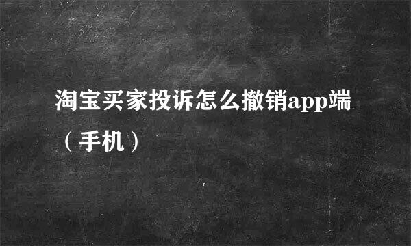 淘宝买家投诉怎么撤销app端（手机）