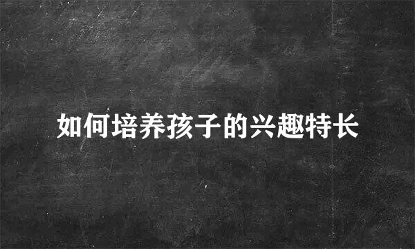 如何培养孩子的兴趣特长