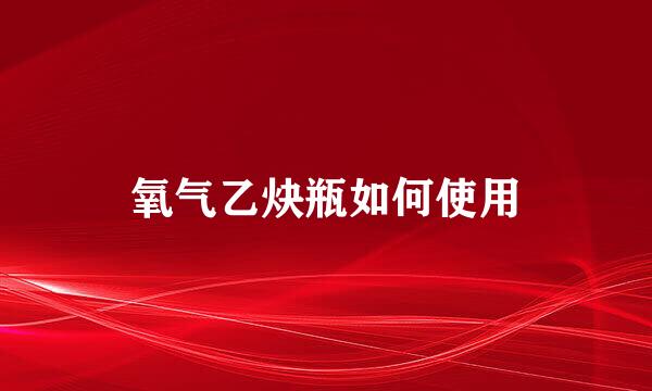氧气乙炔瓶如何使用