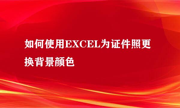 如何使用EXCEL为证件照更换背景颜色