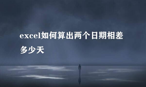 excel如何算出两个日期相差多少天