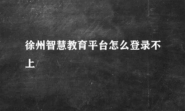 徐州智慧教育平台怎么登录不上