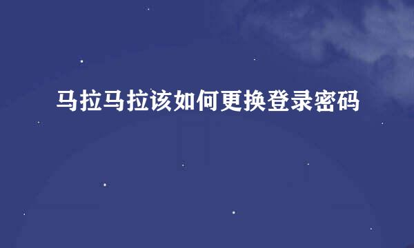 马拉马拉该如何更换登录密码