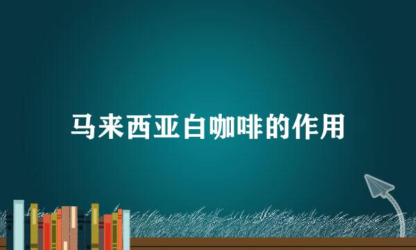 马来西亚白咖啡的作用