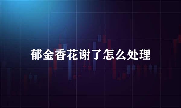 郁金香花谢了怎么处理