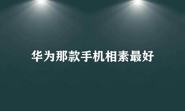 华为那款手机相素最好
