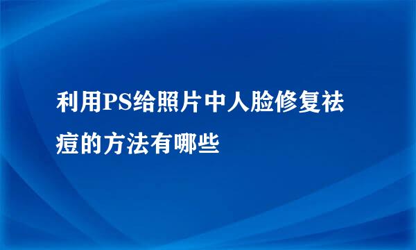 利用PS给照片中人脸修复祛痘的方法有哪些