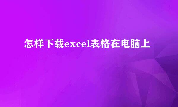 怎样下载excel表格在电脑上