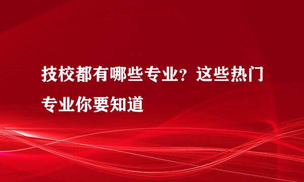 技校都有哪些专业？这些热门专业你要知道