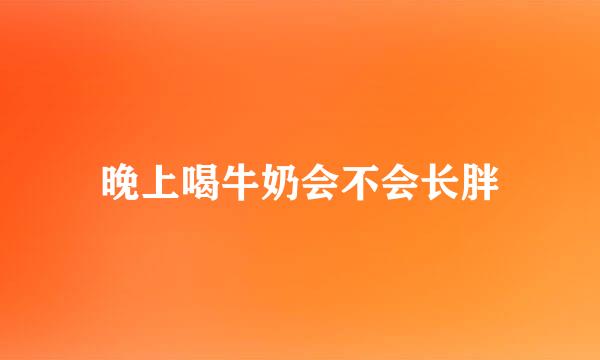 晚上喝牛奶会不会长胖