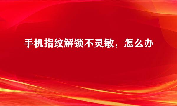 手机指纹解锁不灵敏，怎么办