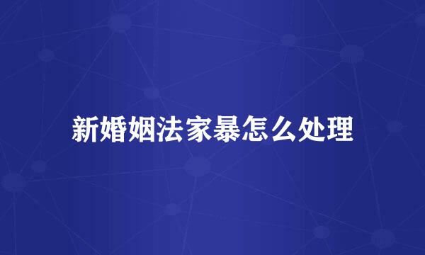 新婚姻法家暴怎么处理