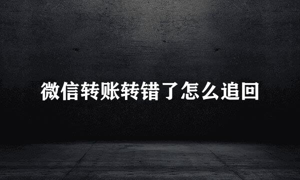 微信转账转错了怎么追回