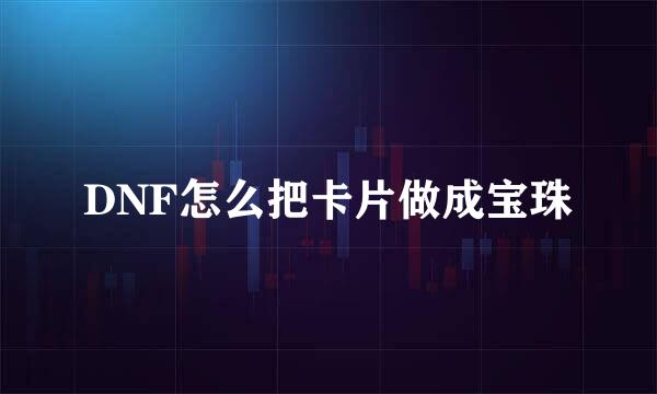 DNF怎么把卡片做成宝珠