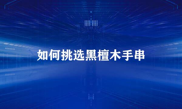 如何挑选黑檀木手串