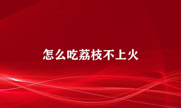 怎么吃荔枝不上火