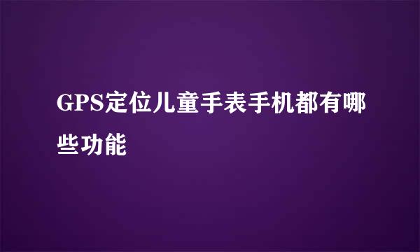 GPS定位儿童手表手机都有哪些功能