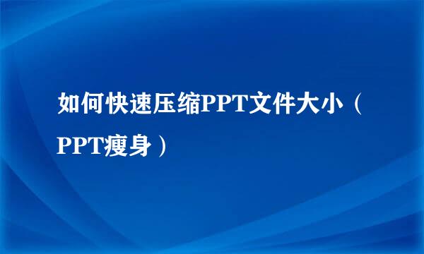 如何快速压缩PPT文件大小（PPT瘦身）
