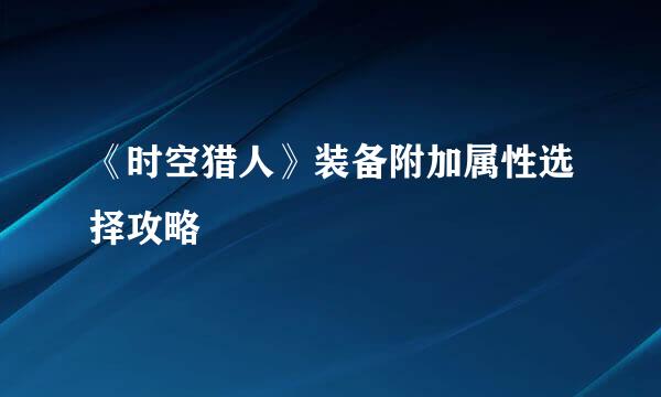 《时空猎人》装备附加属性选择攻略