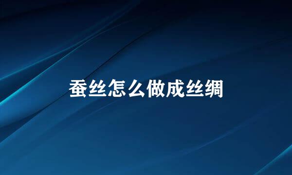 蚕丝怎么做成丝绸