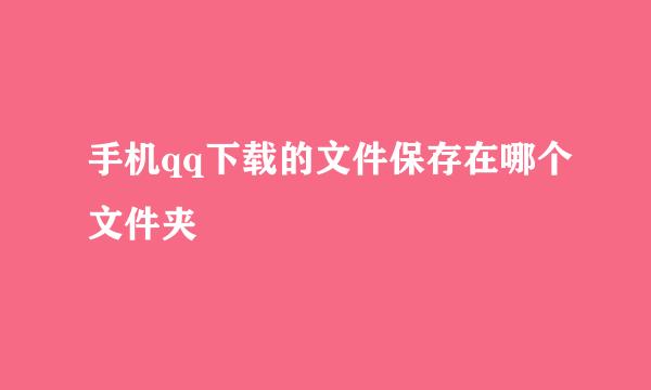 手机qq下载的文件保存在哪个文件夹