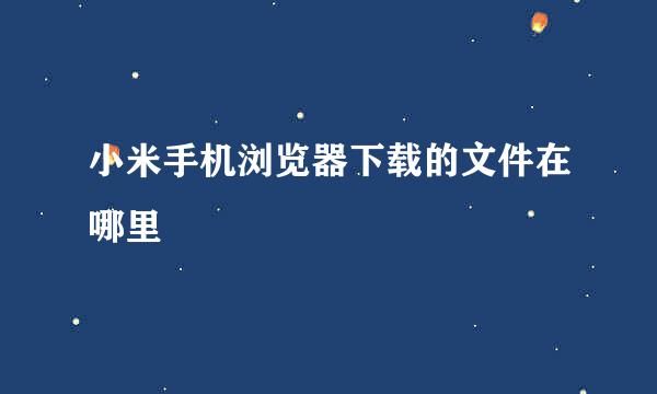 小米手机浏览器下载的文件在哪里