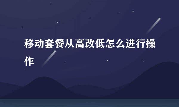 移动套餐从高改低怎么进行操作