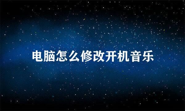 电脑怎么修改开机音乐