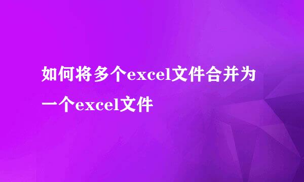 如何将多个excel文件合并为一个excel文件