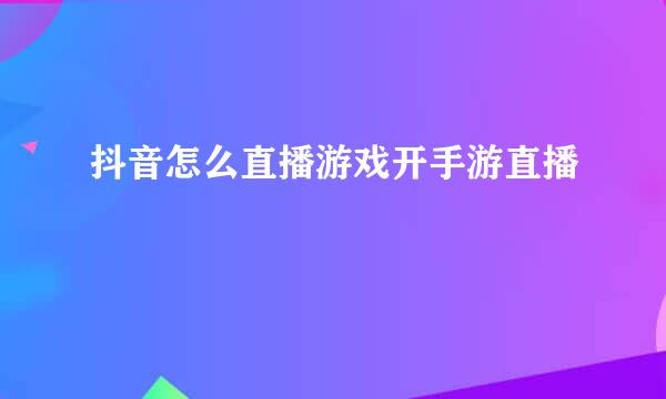 抖音怎么直播游戏开手游直播