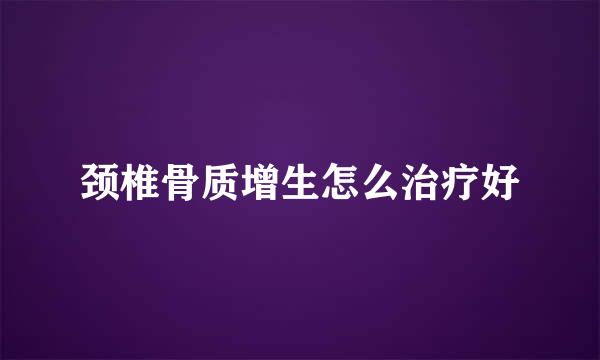 颈椎骨质增生怎么治疗好