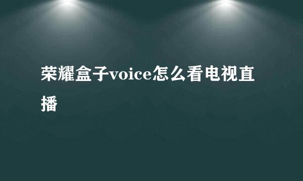 荣耀盒子voice怎么看电视直播