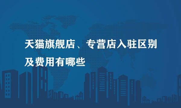 天猫旗舰店、专营店入驻区别及费用有哪些
