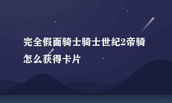 完全假面骑士骑士世纪2帝骑怎么获得卡片