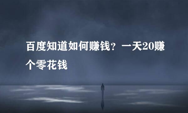 百度知道如何赚钱？一天20赚个零花钱