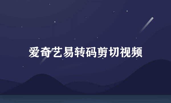 爱奇艺易转码剪切视频