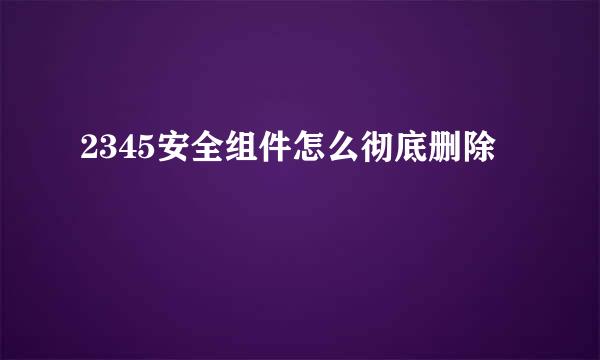 2345安全组件怎么彻底删除